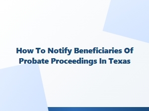 How to Notify Beneficiaries of Probate Proceedings in Texas