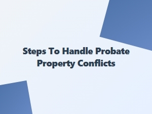 Steps to Handle Probate Property Conflicts