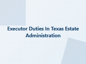 Executor Responsibilities in Texas Estate Administration